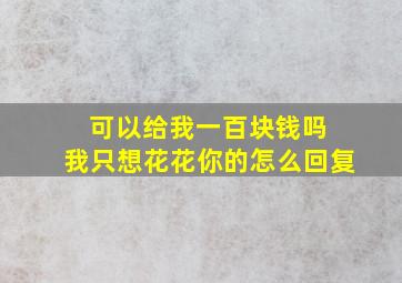 可以给我一百块钱吗 我只想花花你的怎么回复